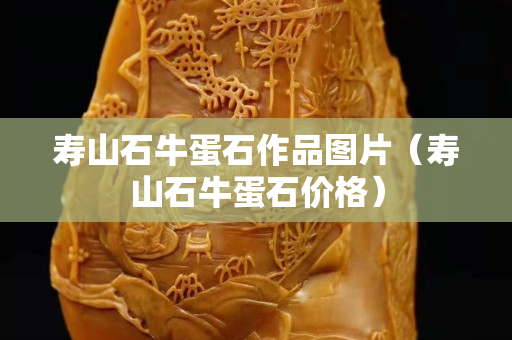壽山石牛蛋石作品圖片（壽山石牛蛋石價格）