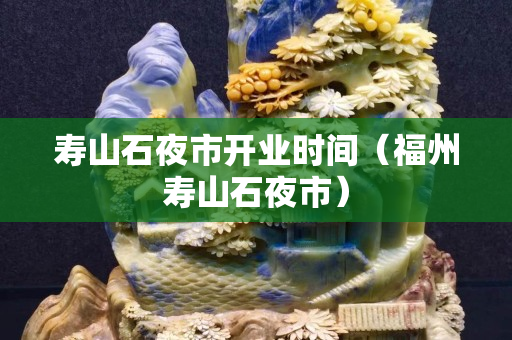 壽山石夜市開(kāi)業(yè)時(shí)間（福州壽山石夜市）