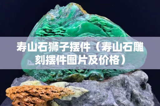 壽山石獅子擺件（壽山石雕刻擺件圖片及價格）