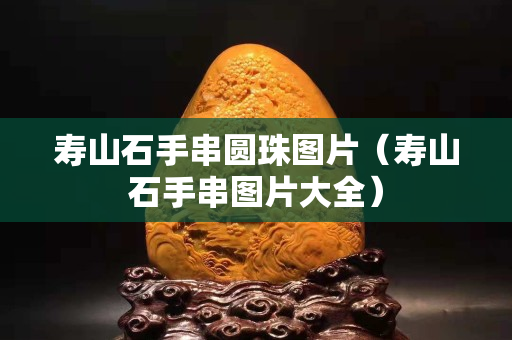 壽山石手串圓珠圖片（壽山石手串圖片大全）