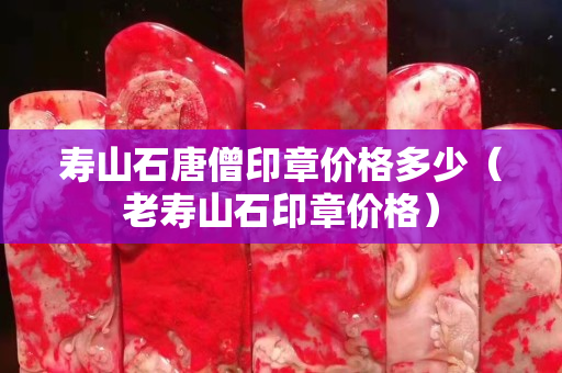 壽山石唐僧印章價格多少（老壽山石印章價格）