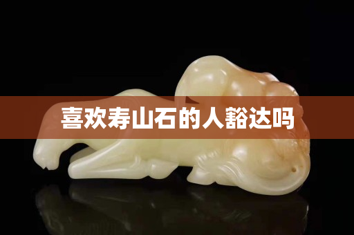 喜歡壽山石的人豁達嗎 喜歡壽山石的人豁達嗎