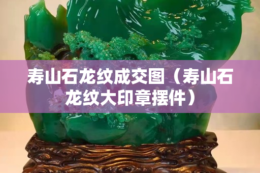 壽山石龍紋成交圖（壽山石龍紋大印章擺件）