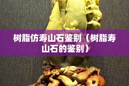 樹脂仿壽山石鑒別（樹脂壽山石的鑒別）