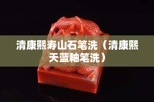 清康熙壽山石筆洗（清康熙天藍釉筆洗）