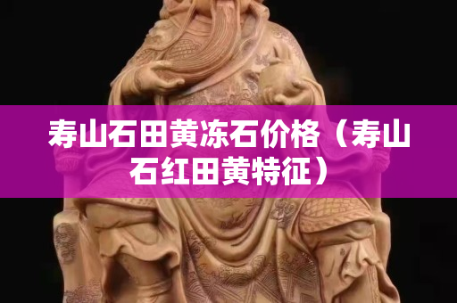 壽山石田黃凍石價(jià)格（壽山石紅田黃特征）