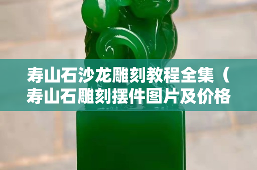 壽山石沙龍雕刻教程全集（壽山石雕刻擺件圖片及價(jià)格）