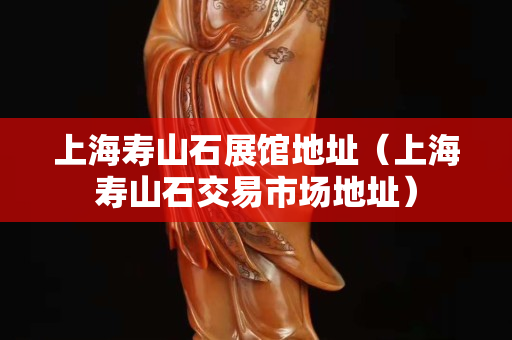 上海壽山石展館地址（上海壽山石交易市場地址）