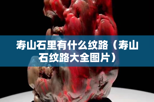 壽山石里有什么紋路（壽山石紋路大全圖片）