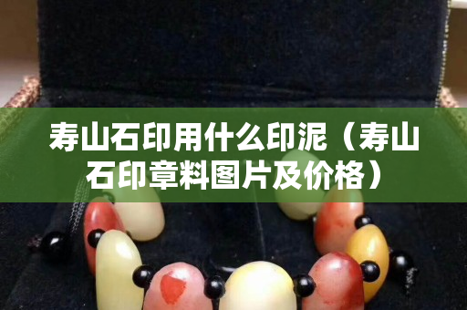 壽山石印用什么印泥（壽山石印章料圖片及價格）