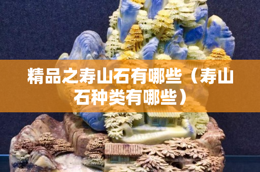 精品之壽山石有哪些（壽山石種類有哪些）