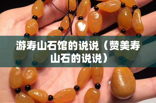 游壽山石館的說(shuō)說(shuō)(贊美壽山石的說(shuō)說(shuō)) 游壽山石館的說(shuō)說(shuō)(贊美壽山石的說(shuō)說(shuō))