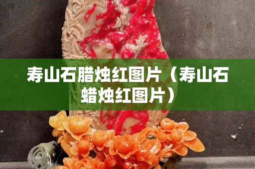 壽山石臘燭紅圖片（壽山石蠟燭紅圖片）