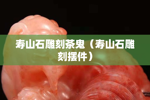壽山石雕刻茶鬼（壽山石雕刻擺件）