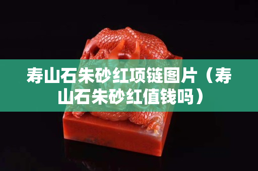 壽山石朱砂紅項鏈圖片（壽山石朱砂紅值錢嗎）