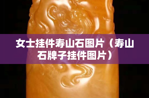女士掛件壽山石圖片（壽山石牌子掛件圖片）
