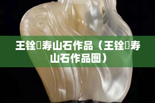 王銓俤壽山石作品（王銓俤壽山石作品圖）