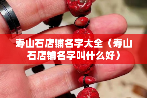 壽山石店鋪名字大全（壽山石店鋪名字叫什么好）