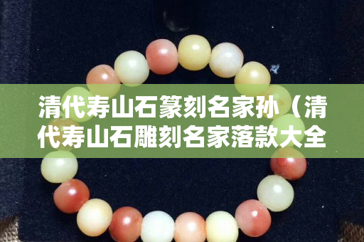 清代壽山石篆刻名家孫（清代壽山石雕刻名家落款大全）