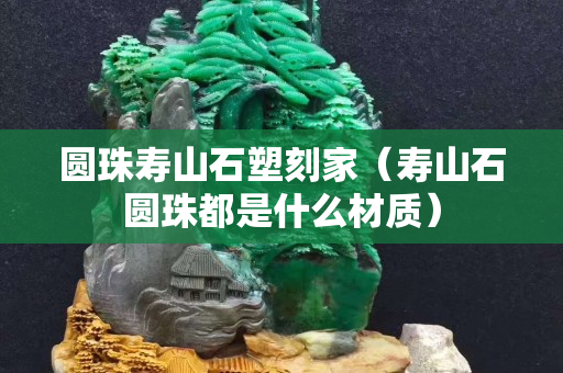圓珠壽山石塑刻家（壽山石圓珠都是什么材質）