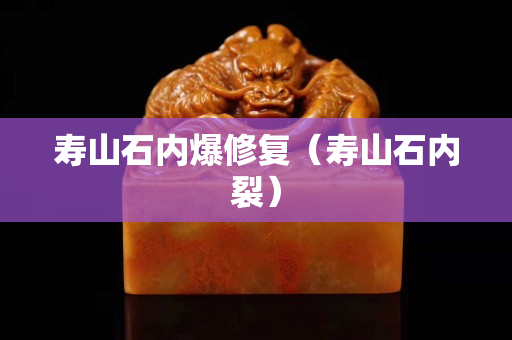 壽山石內(nèi)爆修復(fù)（壽山石內(nèi)裂）