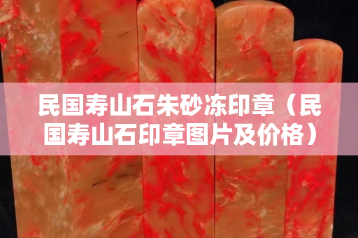 民國壽山石朱砂凍印章（民國壽山石印章圖片及價格）