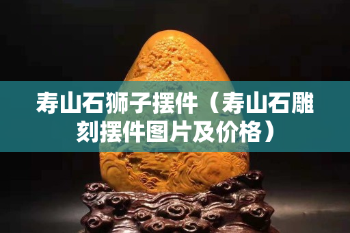 壽山石獅子擺件（壽山石雕刻擺件圖片及價格）