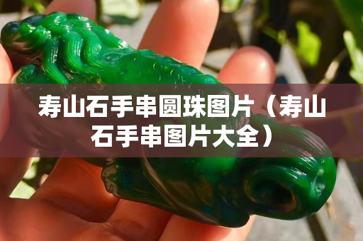 壽山石手串圓珠圖片（壽山石手串圖片大全）