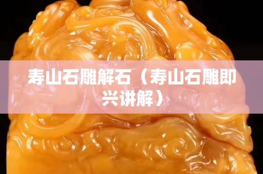 壽山石雕解石（壽山石雕即興講解）