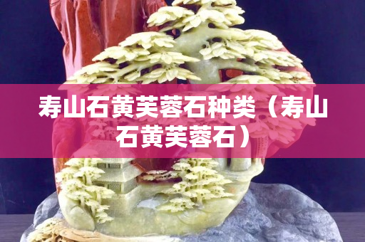 壽山石黃芙蓉石種類（壽山石黃芙蓉石）