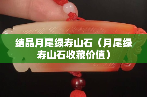 結晶月尾綠壽山石（月尾綠壽山石收藏價值）