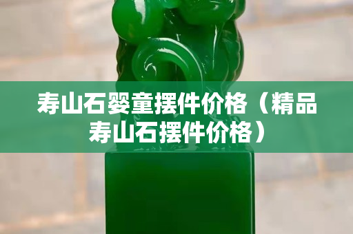 壽山石嬰童擺件價(jià)格（精品壽山石擺件價(jià)格）