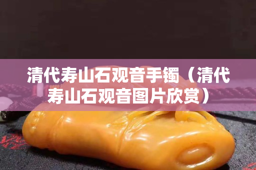 清代壽山石觀音手鐲（清代壽山石觀音圖片欣賞）