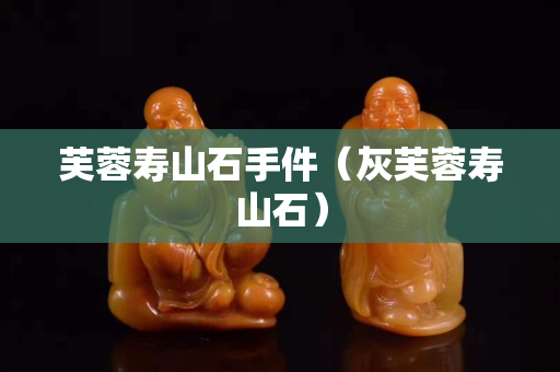 芙蓉壽山石手件（灰芙蓉壽山石）