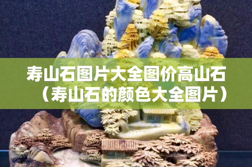 壽山石圖片大全圖價高山石（壽山石的顏色大全圖片）