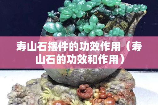 壽山石擺件的功效作用（壽山石的功效和作用）