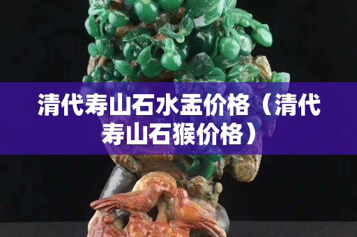 清代壽山石水盂價格（清代壽山石猴價格）