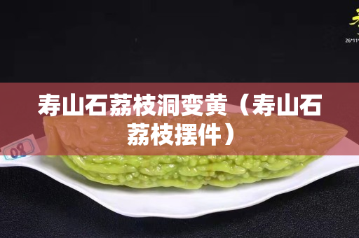 壽山石荔枝洞變黃（壽山石荔枝擺件）