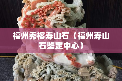 福州秀榕壽山石（福州壽山石鑒定中心）