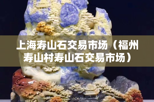 上海壽山石交易市場（福州壽山村壽山石交易市場）