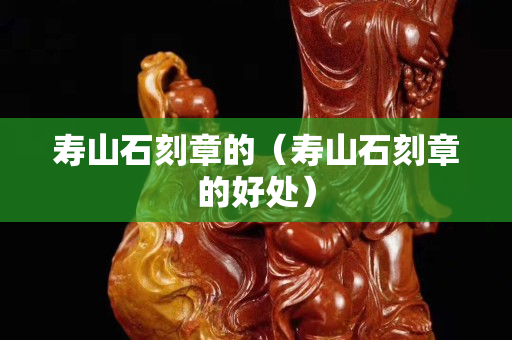 壽山石刻章的（壽山石刻章的好處）