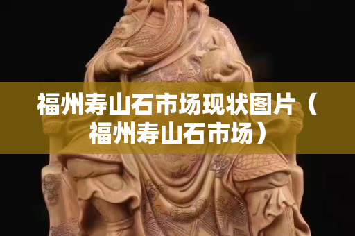 福州壽山石市場現狀圖片（福州壽山石市場）
