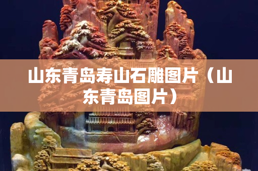 山東青島壽山石雕圖片（山東青島圖片）