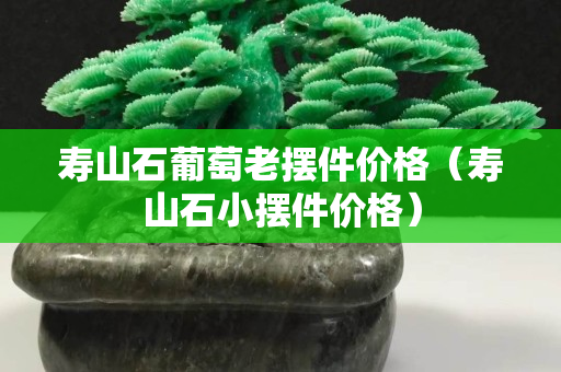 壽山石葡萄老擺件價格（壽山石小擺件價格）