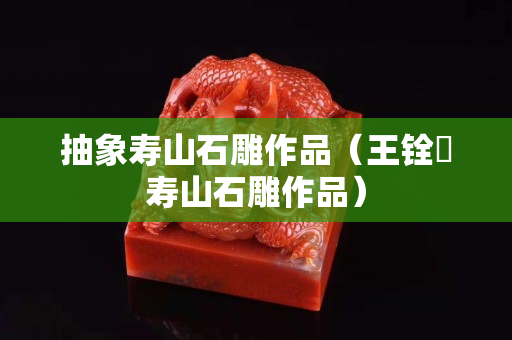 抽象壽山石雕作品（王銓俤壽山石雕作品）