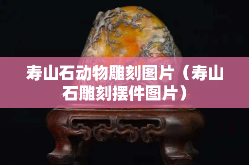壽山石動物雕刻圖片(壽山石雕刻擺件圖片) 壽山石動物雕刻圖片(壽山石雕刻擺件圖片)