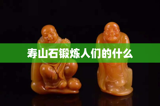 壽山石鍛煉人們的什么