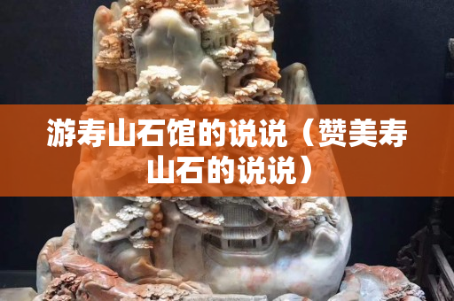 游壽山石館的說說（贊美壽山石的說說）