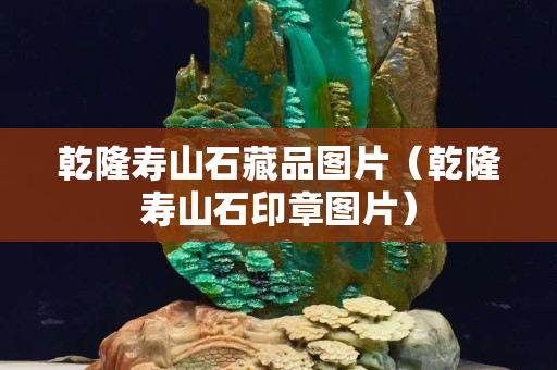 乾隆壽山石藏品圖片（乾隆壽山石印章圖片）