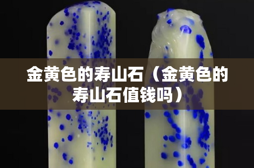 金黃色的壽山石（金黃色的壽山石值錢(qián)嗎）